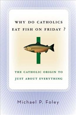 Why do Catholics eat fish on Friday? : the Catholic origin to just about everything / Michael P. Foley.