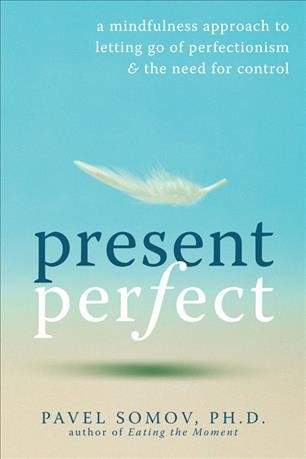 Present perfect : a mindfulness approach to letting go of perfectionism & the need for control / Pavel Somov.