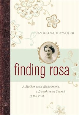 Finding Rosa : a mother with Alzheimer's, a daughter in search of the past / Caterina Edwards.