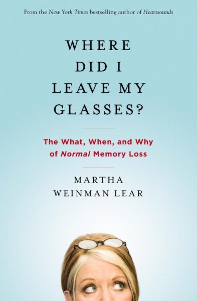 Where did I leave my glasses? : the what, when, and why of normal memory loss / Martha Weinman Lear.