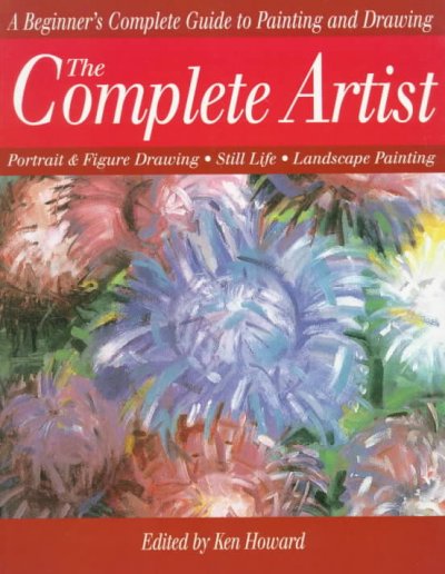 The complete artist : painting and drawing better landscapes, still lifes, figures and portraits / edited by Ken Howard.