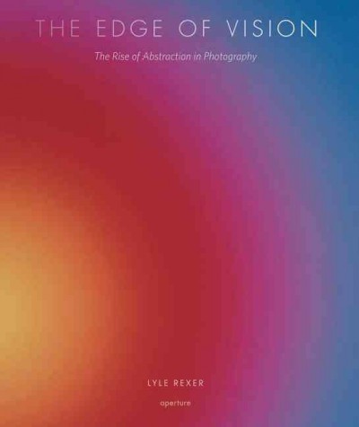 The edge of vision : the rise of abstraction in photography / Lyle Rexer.