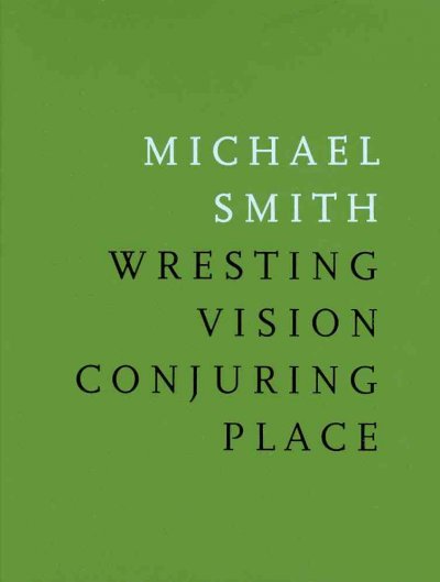 Michael Smith : wresting vision conjuring place / curated by James D. Campbell.