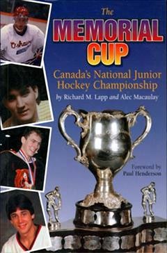The memorial cup : Canada's national junior hockey championship / Richard M. Lapp and Alec Macaulay ; foreword by Paul Henderson.