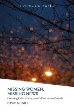 Missing women, missing news : covering crisis in Vancouver's Downtown Eastside / David Hugill.