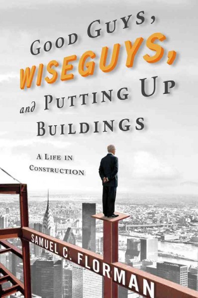 Good guys, wise guys, and putting up buildings : a life in construction / Samuel C. Florman.