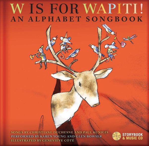 W is for Wapiti! : an alphabet songbook / songs by Christiane Duchesne and Paul Kunigis ; performed by Karen Young and Glen Bowser ; illustrated by Geneviève Cote.