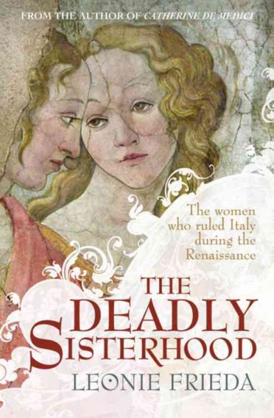 The deadly sisterhood : a story of women, power and intrigue in the Italian Renaissance, 1427-1527 / Leonie Frieda.