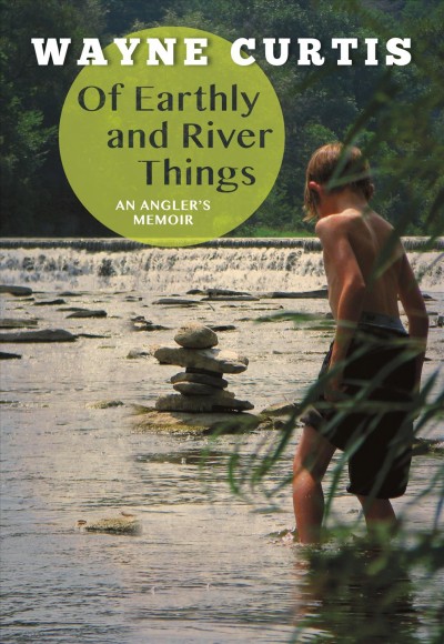 Of earthly and river things : an angler's memoir / Wayne Curtis.