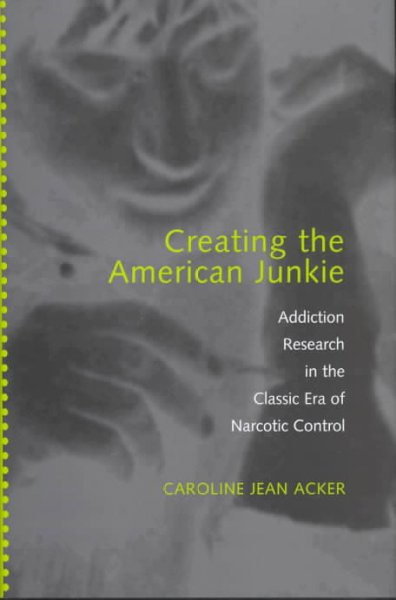 Creating the American junkie : addiction research in the classic era of narcotic control / Caroline Jean Acker.