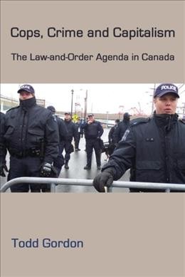 Cops, crime and capitalism : the law-and-order agenda in Canada / Todd Gordon.