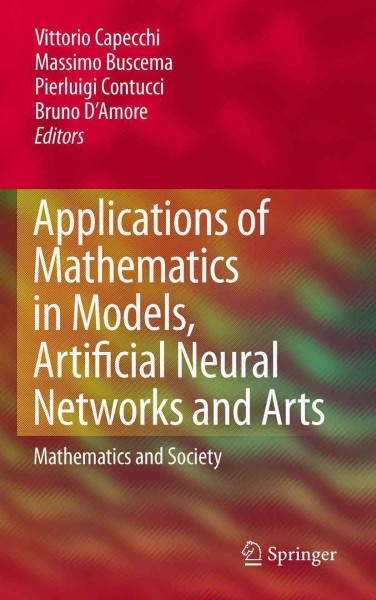 Applications of Mathematics in Models, Artificial Neural Networks and Arts [electronic resource] : Mathematics and Society / edited by Vittorio Capecchi, Massimo Buscema, Pierluigi Contucci, Bruno D'Amore.