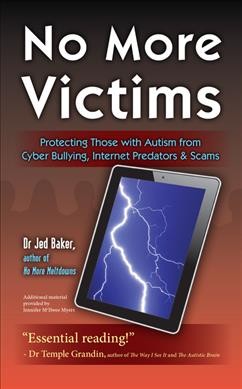 No more victims : protecting those with autism from cyber bullying, internet predators & scams / Jed Baker ; additional material provided by Jennifer McIlwee Myers.