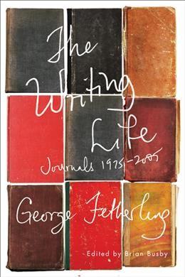 The writing life [electronic resource] : journals, 1975-2005 / George Fetherling ; edited by Brian Busby.