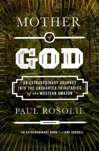 Mother of God : an extraordinary journey into the uncharted tributaries of the western Amazon / Paul Rosolie.