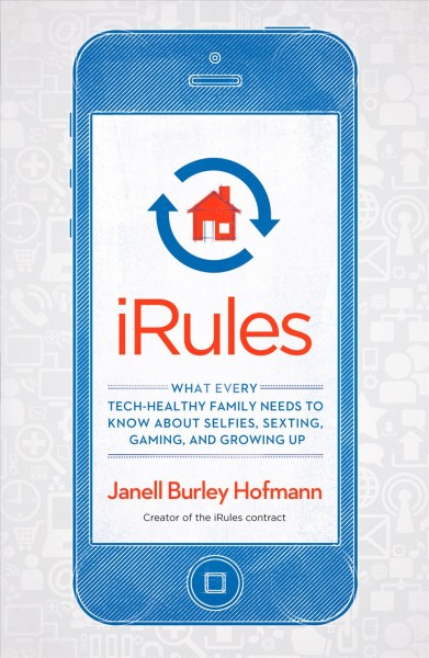 iRules : what every tech-healthy family needs to know about selfies, sexting, gaming, and growing up / Janell Burley Hofmann.