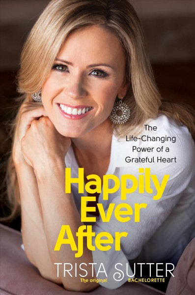 Happily ever after : the life-changing power of a grateful heart / Trista Sutter.