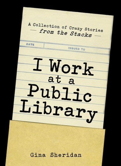 I work at a public library : a collection of crazy stories from the stacks / Gina Sheridan.