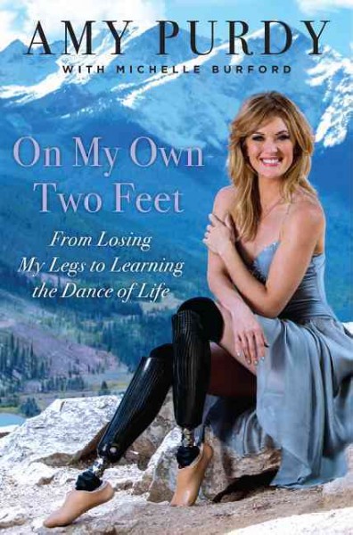 On my own two feet : from losing my legs to learning the dance of life / Amy Purdy with Michelle Burford.