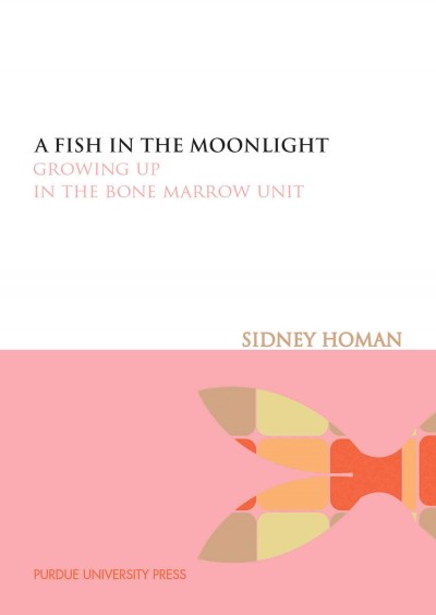 A fish in the moonlight : growing up in the bone marrow unit / Sidney Homan.
