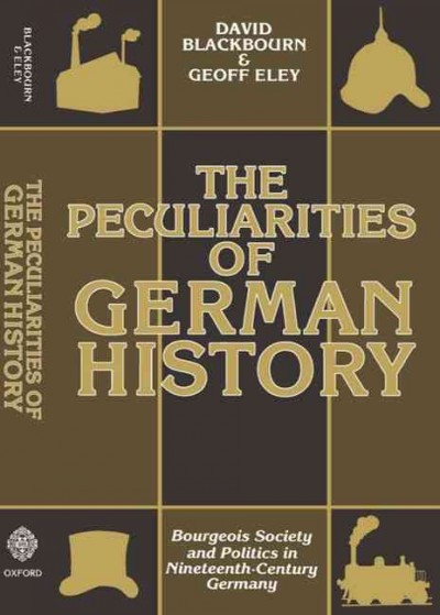 The peculiarities of German history [electronic resource] : bourgeois society and politics in nineteenth-century Germany / David Blackbourn and Geoff Eley.