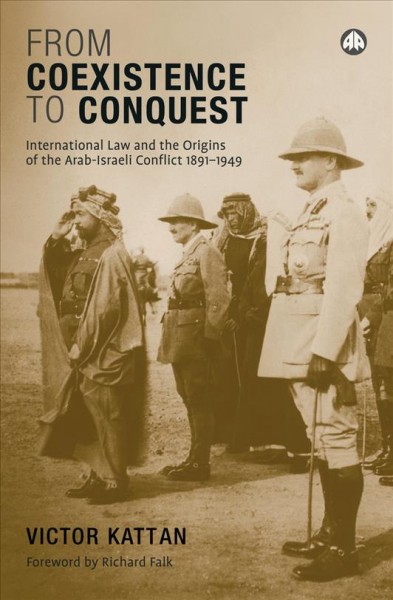 From coexistence to conquest [electronic resource] : international law and the origins of the Arab-Israeli conflict, 1891-1949 / Victor Kattan ; foreword by Richard Falk.