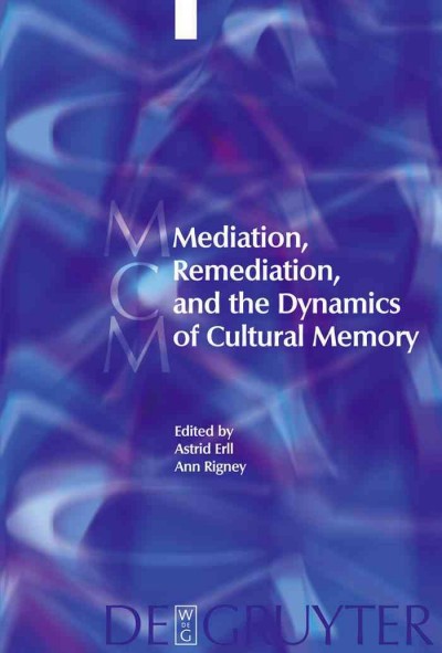 Mediation, remediation, and the dynamics of cultural memory [electronic resource] / edited by Astrid Erll, Ann Rigney ; in collaboration with Laura Basu and Paulus Bijl.