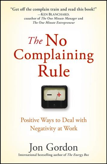 The no complaining rule [electronic resource] : positive ways to deal with negativity at work / Jon Gordon.