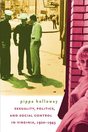 Sexuality, politics, and social control in Virginia, 1920-1945 [electronic resource] / Pippa Holloway.