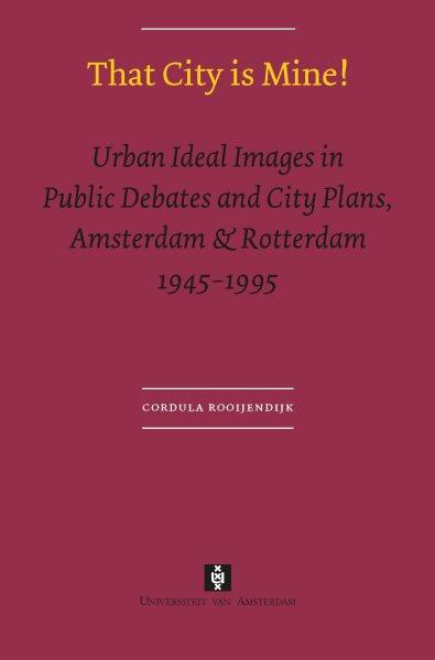 That city is mine! [electronic resource] : urban ideal images in public debates and city plans, Amsterdam & Rotterdam 1945-1995 / Cordula Rooijendijk.