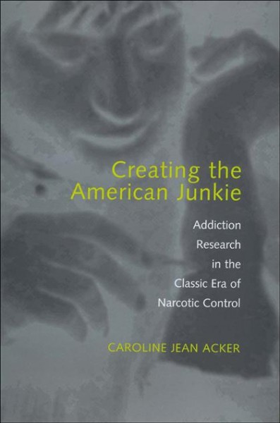 Creating the American junkie [electronic resource] : addiction research in the classic era of narcotic control / Caroline Jean Acker.