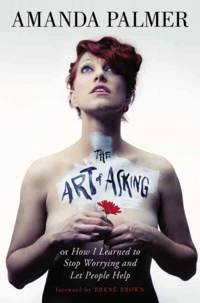 The art of asking : or how I learned to stop worrying and let people help / Amanda Palmer ; foreword by Brené Brown.