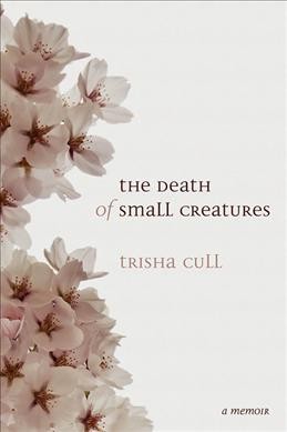 The death of small creatures : a memoir / Trisha Cull.