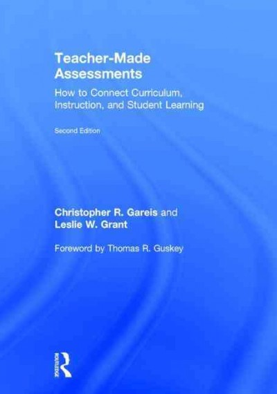 Teacher-made assessments : how to connect curriculum, instruction, and student learning / Christopher R. Gareis and Leslie W. Grant.