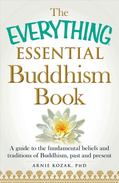 The everything essential Buddhism book : a guide to the fundamental beliefs and traditions of Buddhism, past and present / Arnie Kozak, PhD.