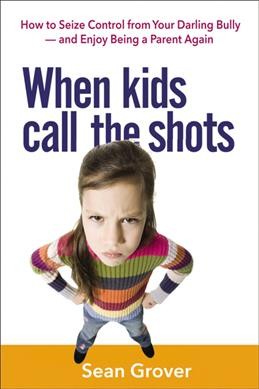 When kids call the shots : how to seize control from your darling bully--and enjoy being a parent again / Sean Grover