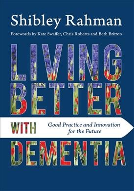Living better with dementia : good practice and innovation for the future / Dr. Shibley Rahman, Queen's Scholar, BA (1st Class Honours), MB BChir, PhD, (all Cambridge), MRCP(UK), LLB (Hons) (BPP Law School), LLM (with commendation) (University of Law of England and Wales), MBA (BPP Business School), Postgraduate Diploma in Law (BPP Law School) ; forewords by Kate Swaffer, Chris Roberts, and Beth Britton.