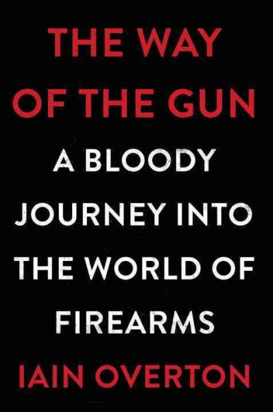 The way of the gun : a bloody journey into the world of firearms / Iain Overton.