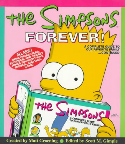 The Simpsons forever! : a complete guide to our favorite family-- continued / created by Matt Groening ; edited by Scott M. Gimple.