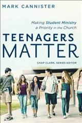 Teenagers matter : making student ministry a priority in the church / Mark Cannister.