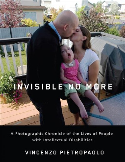 Invisible no more : A photographic chronicle of the lives of people with intellectual disabilities / photographs and text by Vincenzo Pietropaolo ; foreword by Wayne Johnston ; essay by Catherine Frazee.