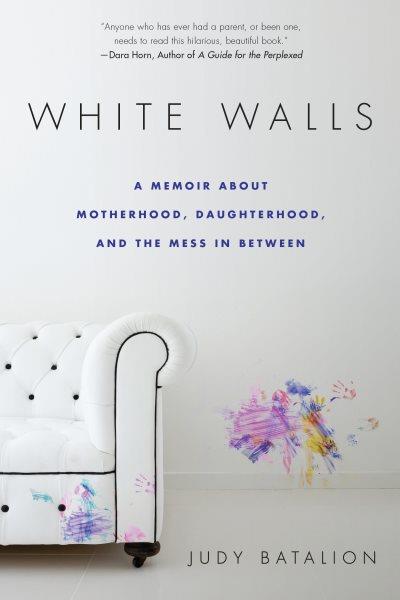 White walls : a memoir about motherhood, daughterhood, and the mess in between / Judy Batalion.