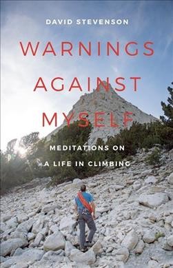 Warnings against myself : meditations on a life in climbing / David Stevenson.