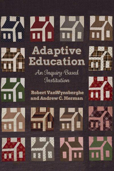 Adaptive education : an inquiry-based institution / Robert VanWynsberghe and Andrew C. Herman.