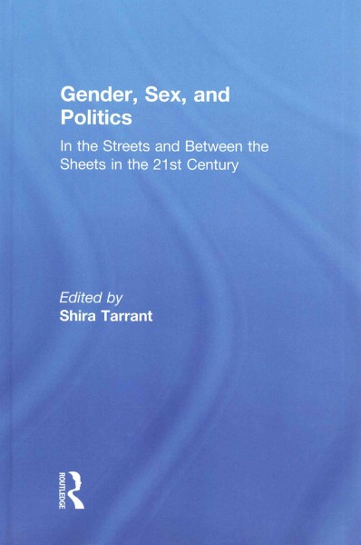 Gender, sex, and politics : in the streets and between the sheets in the 21st century / edited by Shira Tarrant.