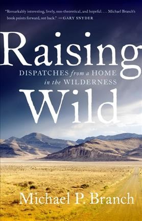 Raising wild : dispatches from a home in the wilderness / Michael P. Branch.