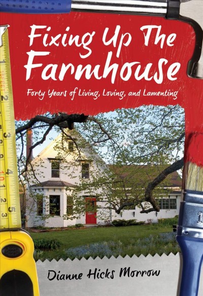 Fixing up the farmhouse : forty years of living, loving and lamenting / Dianne Hicks Morrow.