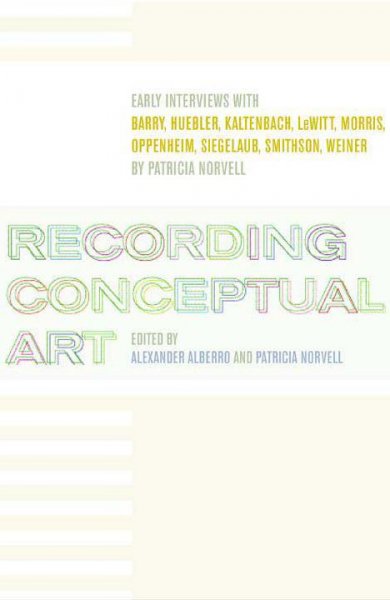 Recording conceptual art : early interviews with Barry, Huebler, Kaltenbach, LeWitt, Morris, Oppenheim, Siegelaub, Smithson, Weiner / edited by Alexander Alberro and Patricia Norvell.