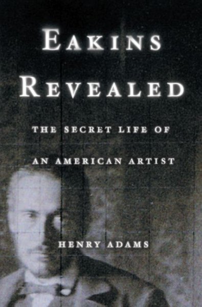 Eakins revealed : the secret life of an American artist / Henry Adams.