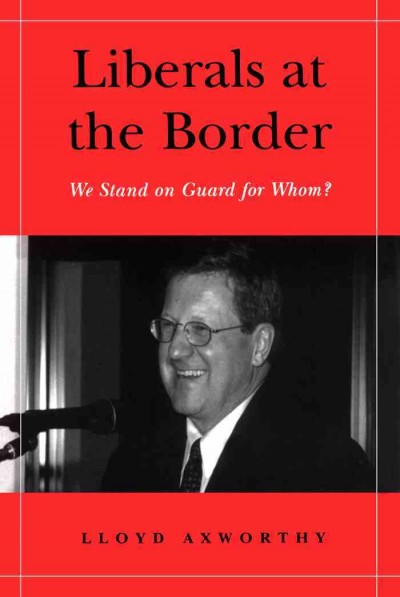Liberals at the border : we stand on guard for whom? / Lloyd Axworthy.